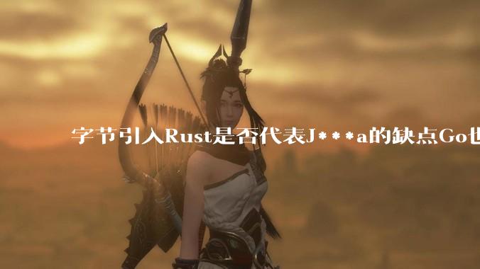 字节引入Rust是否代表J***a的缺点Go也没解决？