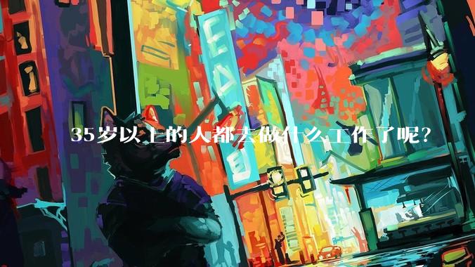 35岁以上的人都去做什么工作了呢？