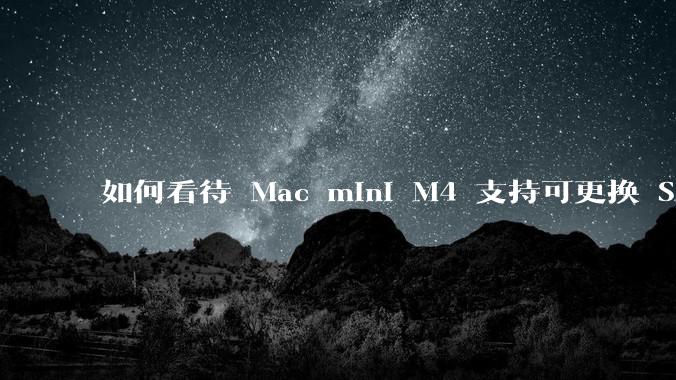 如何看待 Mac mini M4 支持可更换 SSD？