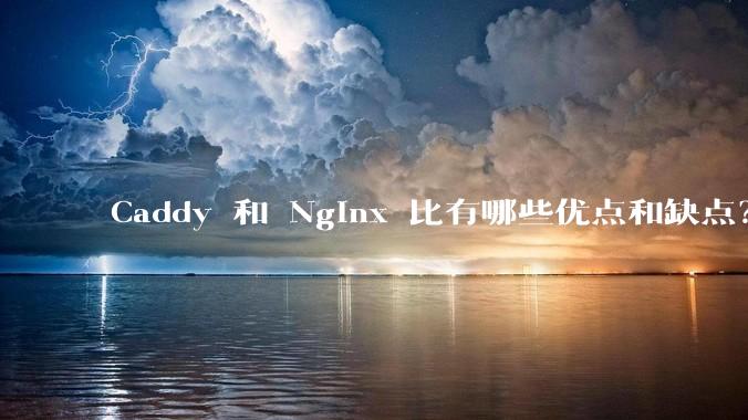 Caddy 和 Nginx 比有哪些优点和缺点？