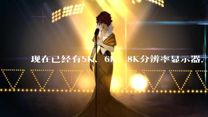 现在已经有5K、6K、8K分辨率显示器，那么8K之后是什么？