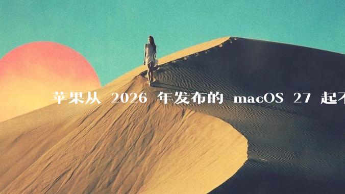 苹果从 2026 年发布的 macOS 27 起不再兼容任何 Intel Macs，这背后原因有哪些？
