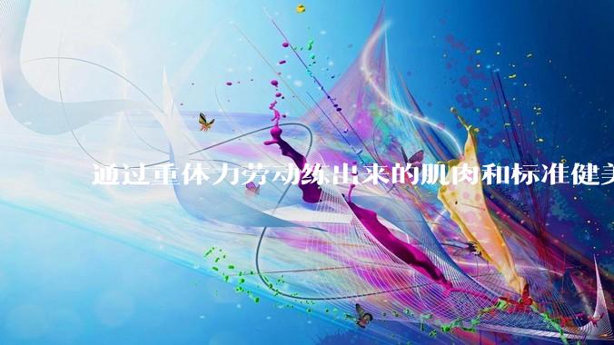 通过重体力劳动练出来的肌肉和标准健美人员肌肉有什么不同？