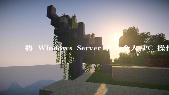 将 Windows Server 作为个人 PC 操作系统来用是怎样的体验？
