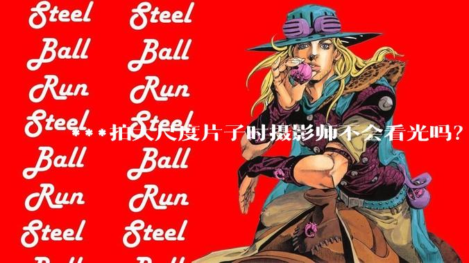 ***拍大尺度片子时摄影师不会看光吗？
