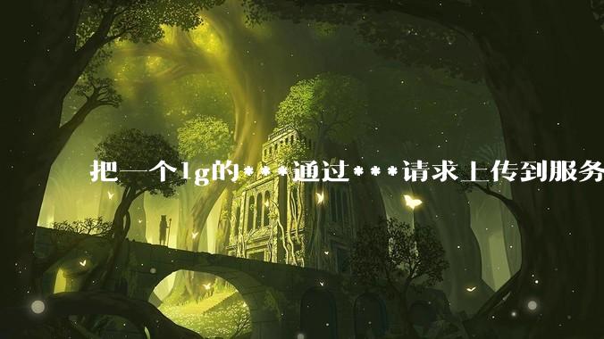把一个1g的***通过***请求上传到服务器中，如何保证性能？