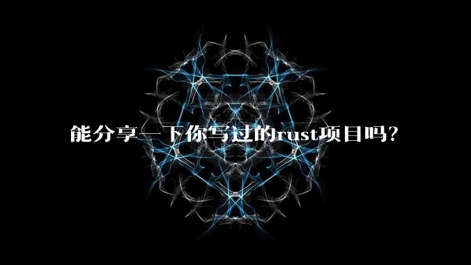 能分享一下你写过的rust项目吗？