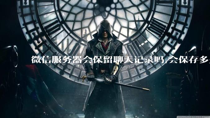 微信服务器会保留聊天记录吗,会保存多久?