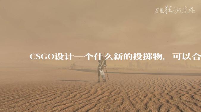 CSGO设计一个什么新的投掷物，可以合理替代诱饵弹，并能让游戏可玩性更高？