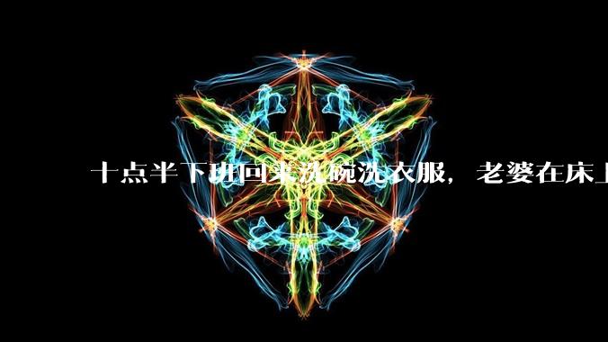 十点半下班回来洗碗洗衣服，老婆在床上刷抖音陪娃睡觉，我应该怎么想合适?