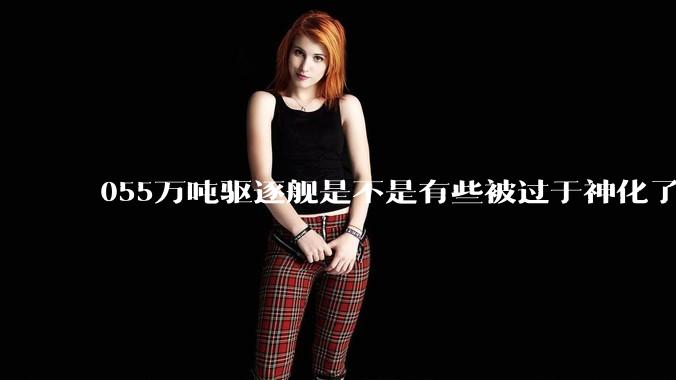 055万吨驱逐舰是不是有些被过于神化了，有没有了解的大佬详细解释一下？